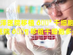 菏泽医院移植 🌳 干细胞（菏泽医院 🐶 移植干细胞多少钱）